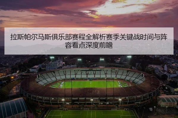 拉斯帕尔马斯俱乐部赛程全解析赛季关键战时间与阵容看点深度前瞻