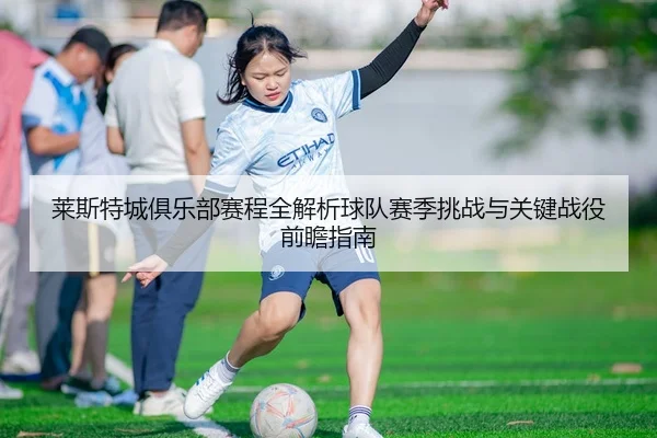 莱斯特城俱乐部赛程全解析球队赛季挑战与关键战役前瞻指南