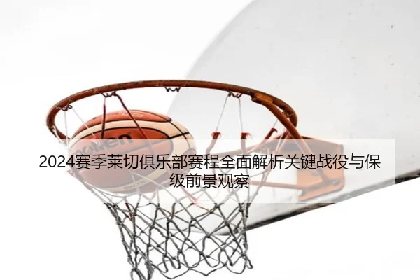 2024赛季莱切俱乐部赛程全面解析关键战役与保级前景观察