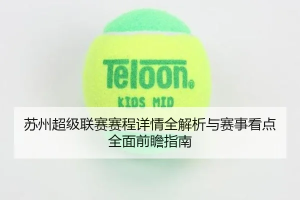 苏州超级联赛赛程详情全解析与赛事看点全面前瞻指南