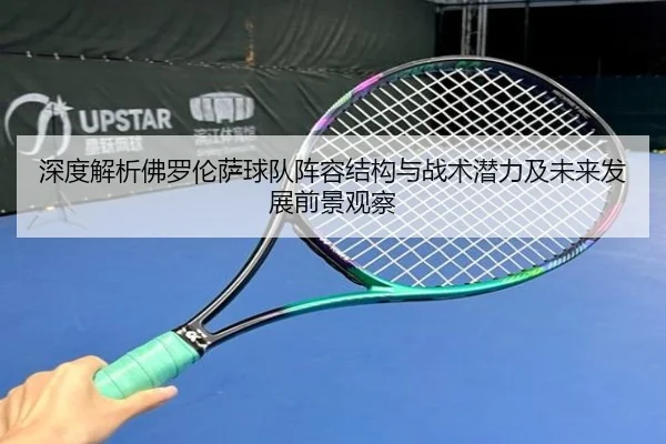 深度解析佛罗伦萨球队阵容结构与战术潜力及未来发展前景观察