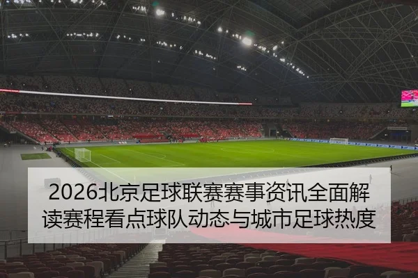 2026北京足球联赛赛事资讯全面解读赛程看点球队动态与城市足球热度