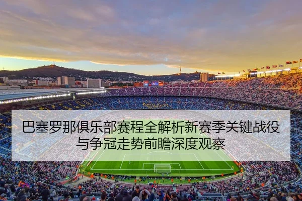 巴塞罗那俱乐部赛程全解析新赛季关键战役与争冠走势前瞻深度观察