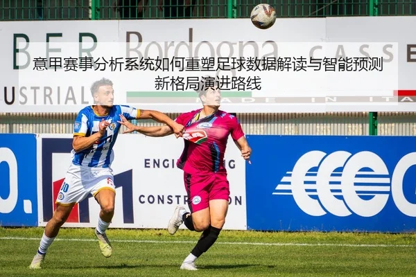 意甲赛事分析系统如何重塑足球数据解读与智能预测新格局演进路线