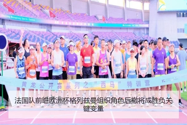 法国队前瞻欧洲杯格列兹曼组织角色后撤将成胜负关键变量