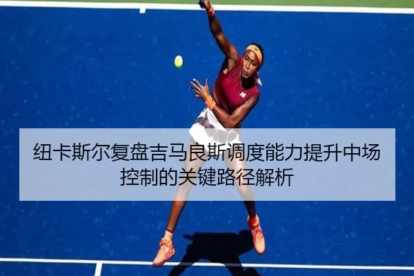 纽卡斯尔复盘吉马良斯调度能力提升中场控制的关键路径解析