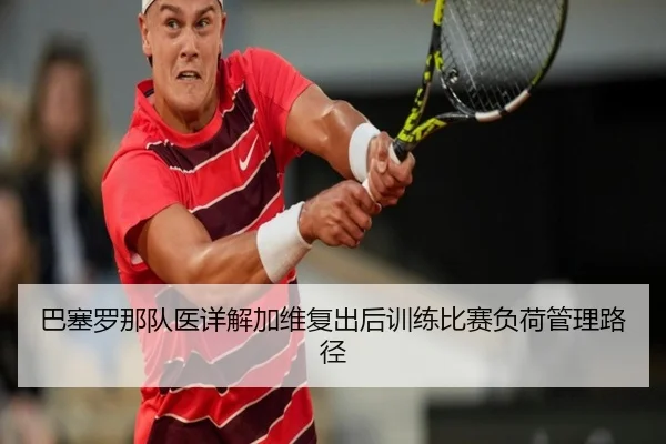 巴塞罗那队医详解加维复出后训练比赛负荷管理路径
